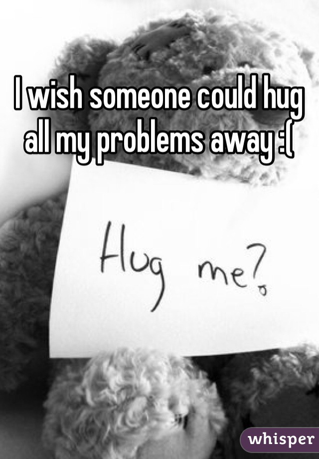 I wish someone could hug all my problems away :( 