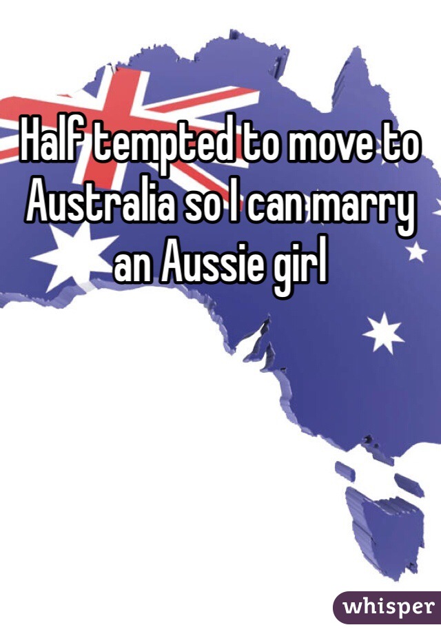 Half tempted to move to Australia so I can marry an Aussie girl