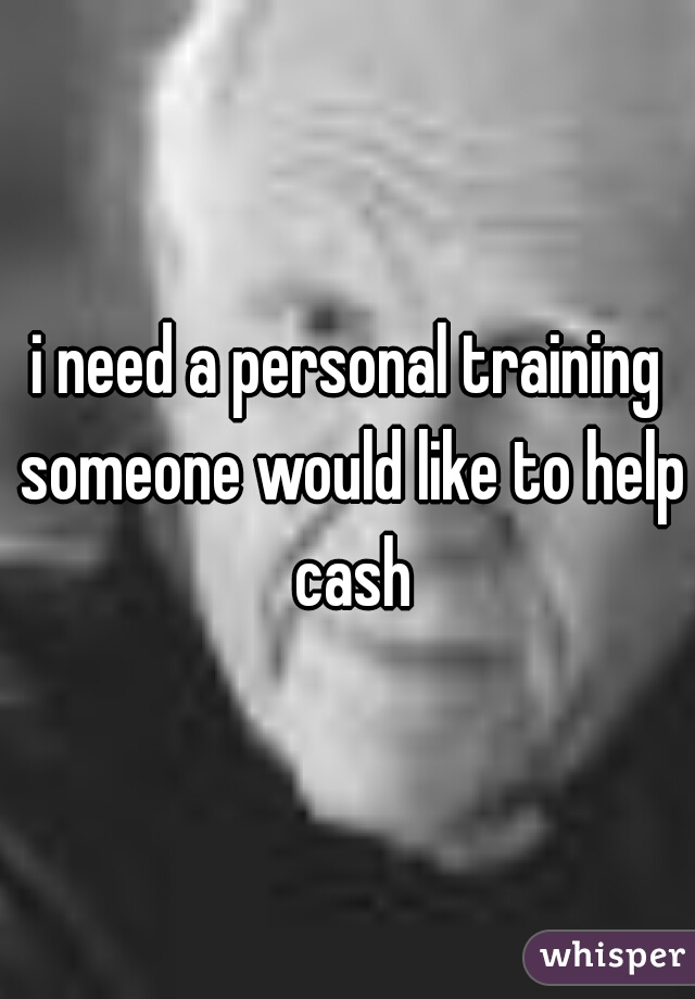 i need a personal training someone would like to help cash