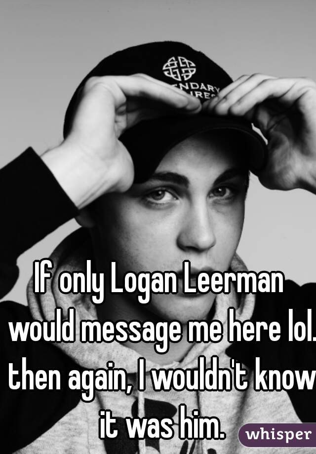 If only Logan Leerman would message me here lol. then again, I wouldn't know it was him.
