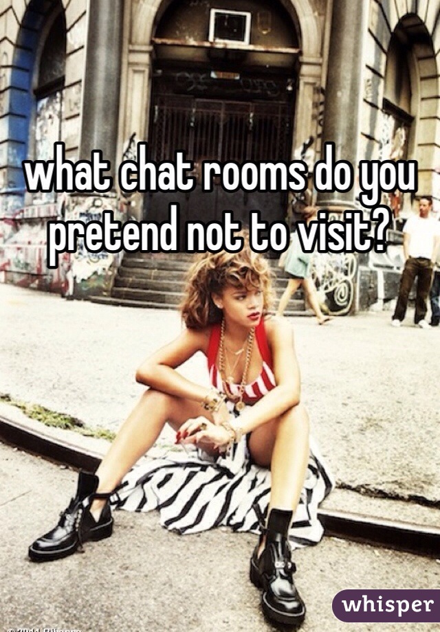 what chat rooms do you pretend not to visit?