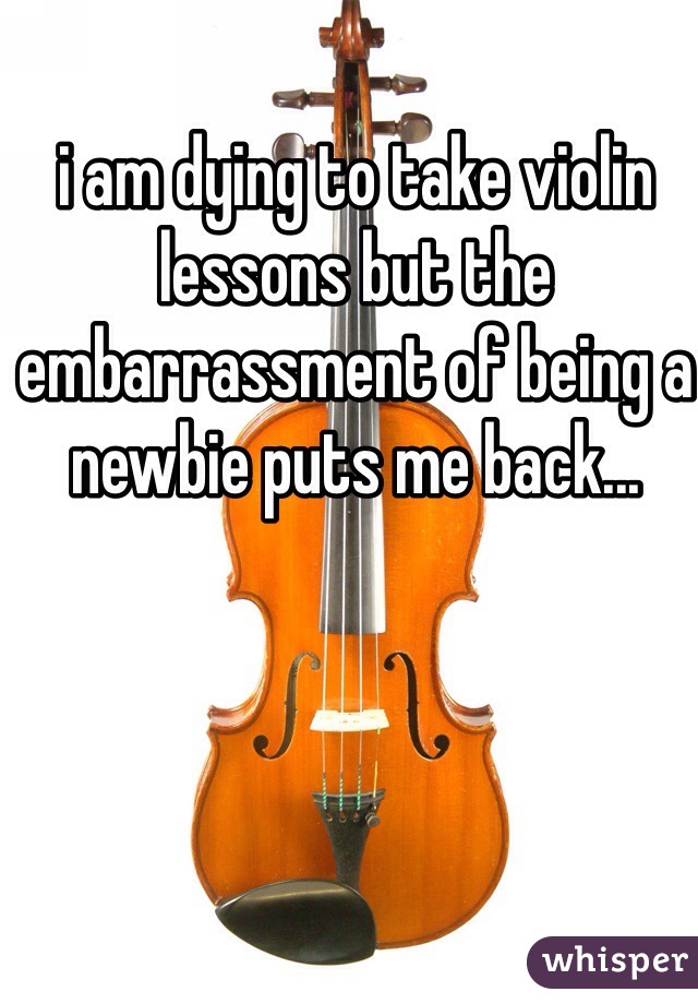 i am dying to take violin lessons but the embarrassment of being a newbie puts me back...