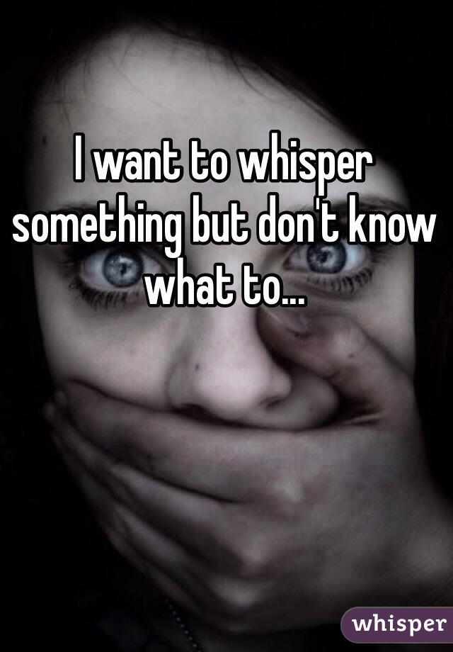 I want to whisper something but don't know what to...