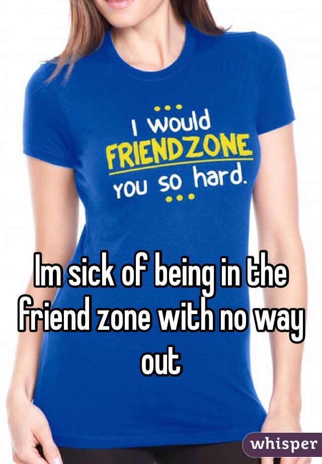 Im sick of being in the friend zone with no way out