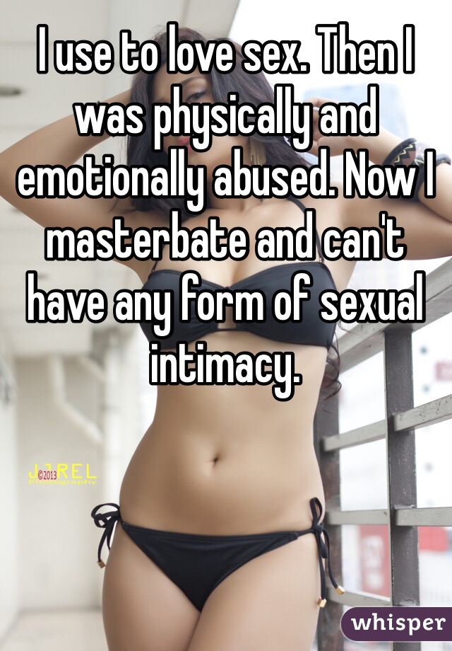 I use to love sex. Then I was physically and emotionally abused. Now I masterbate and can't have any form of sexual intimacy. 