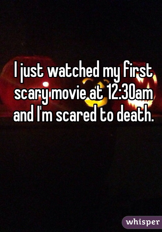 I just watched my first scary movie at 12:30am and I'm scared to death. 