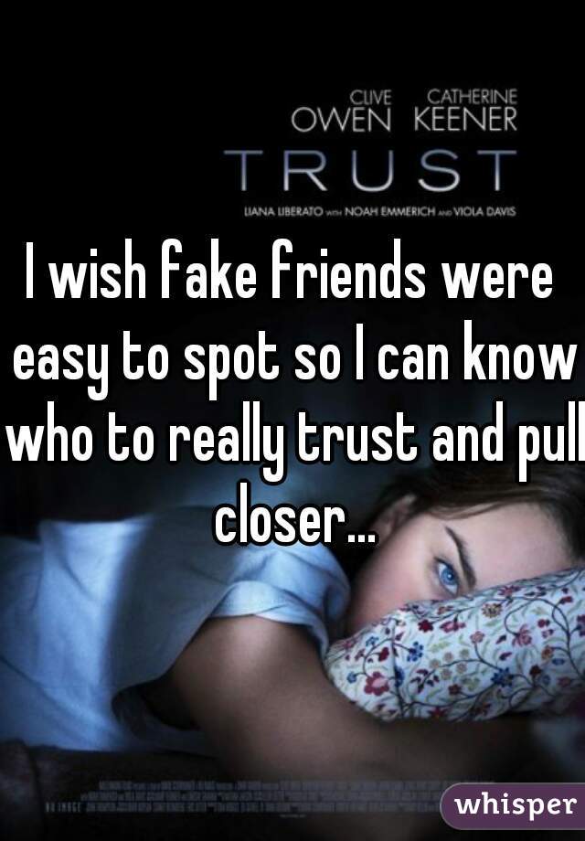 I wish fake friends were easy to spot so I can know who to really trust and pull closer...
