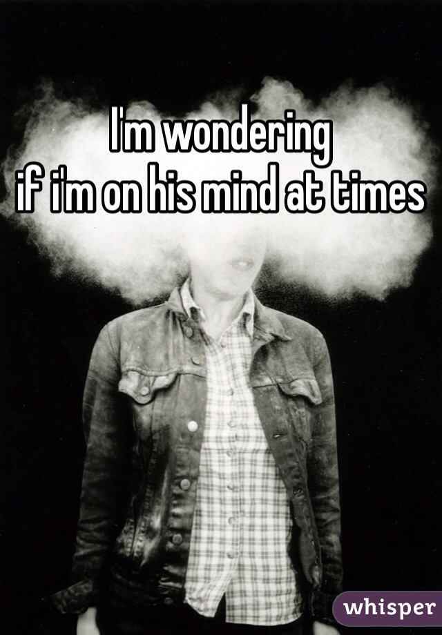 I'm wondering 
if i'm on his mind at times