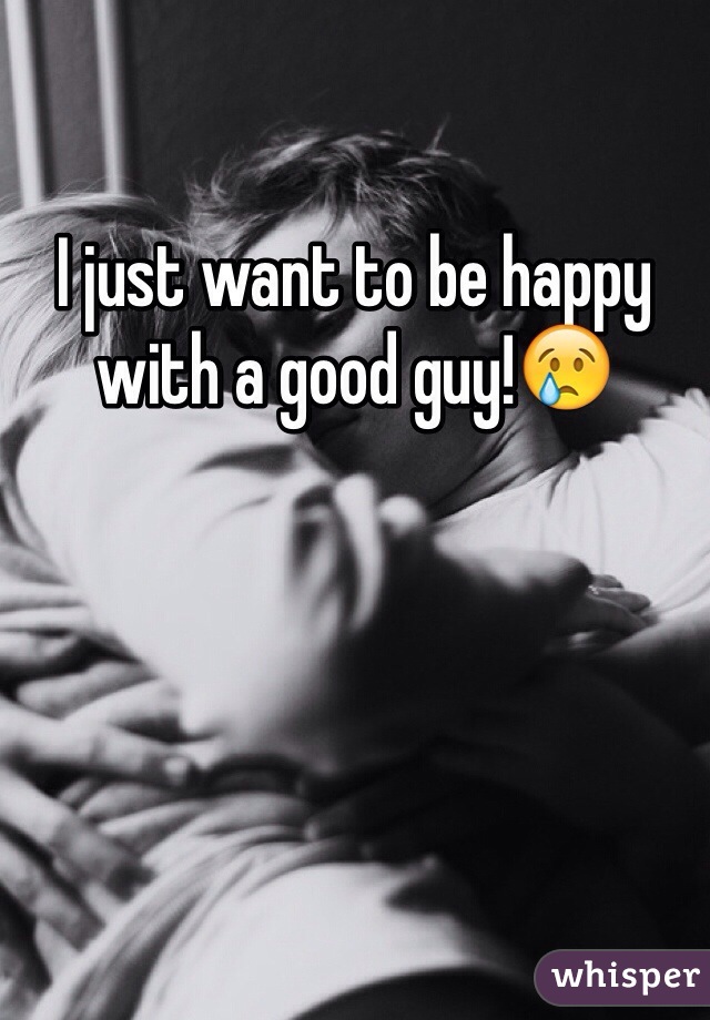 I just want to be happy with a good guy!😢