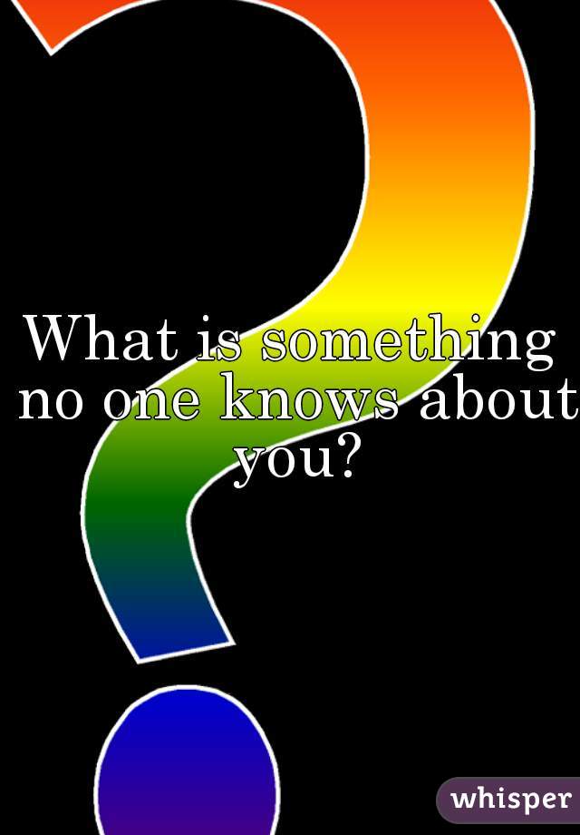 What is something no one knows about you?