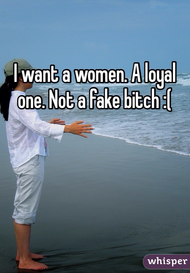 I want a women. A loyal one. Not a fake bitch :(