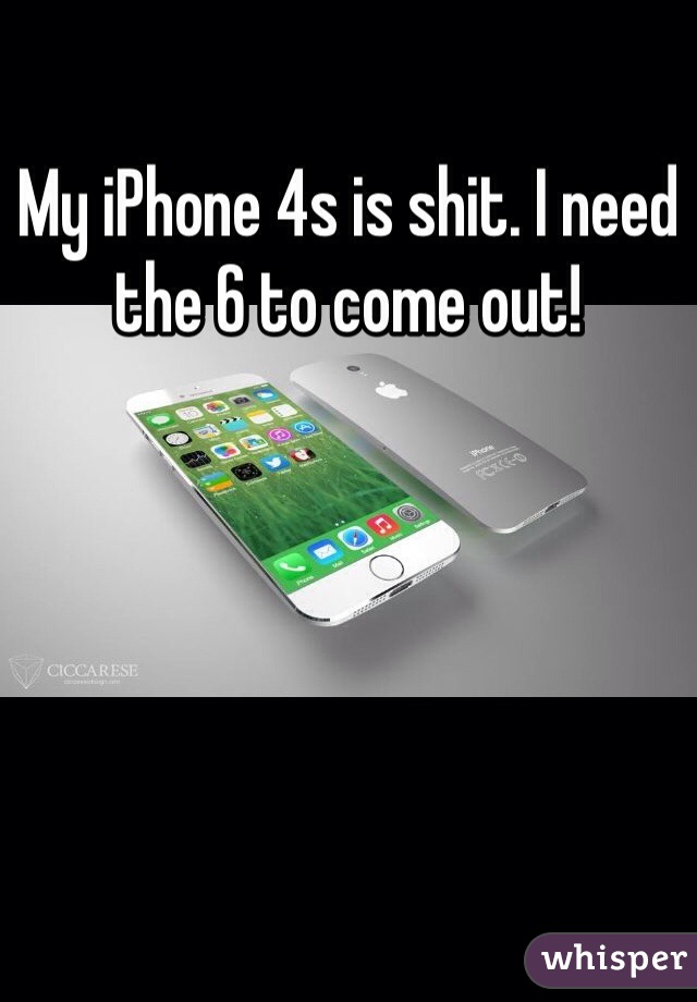 My iPhone 4s is shit. I need the 6 to come out!