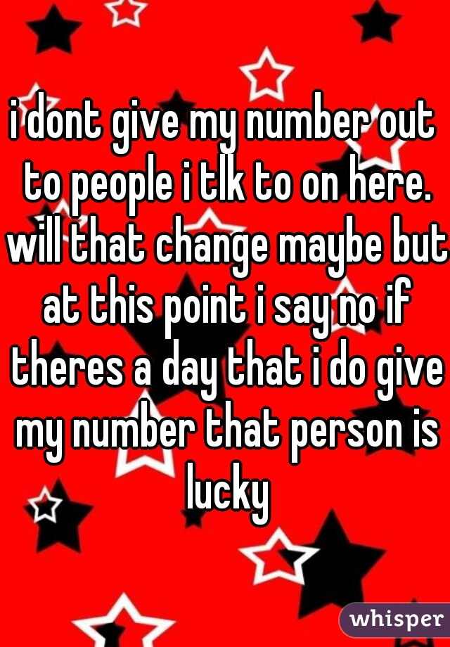 i dont give my number out to people i tlk to on here. will that change maybe but at this point i say no if theres a day that i do give my number that person is lucky
