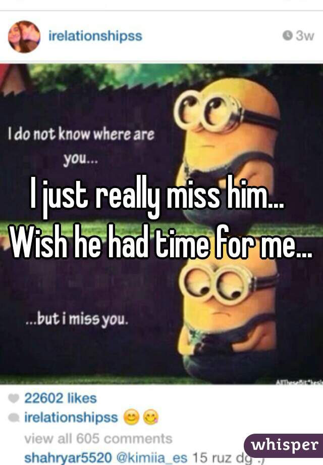 I just really miss him...  Wish he had time for me... 