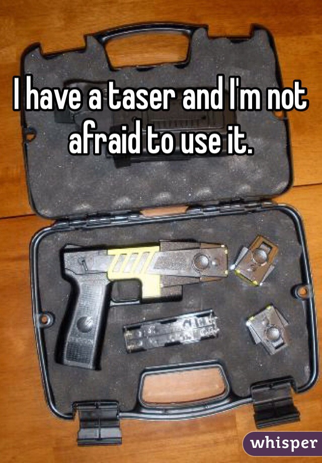I have a taser and I'm not afraid to use it. 