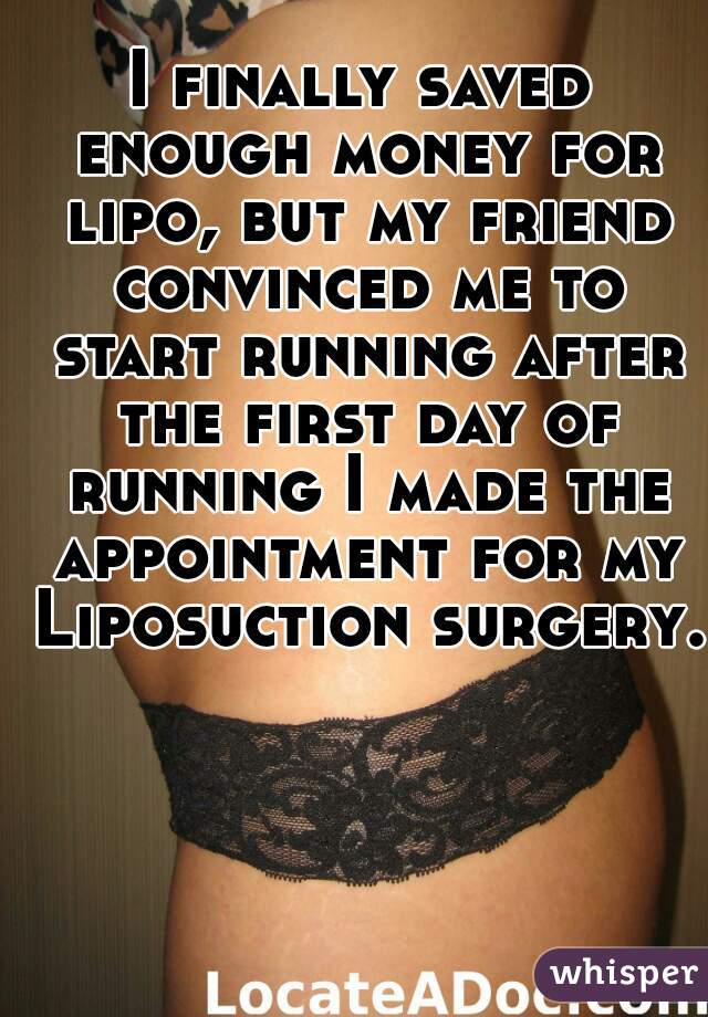 I finally saved enough money for lipo, but my friend convinced me to start running after the first day of running I made the appointment for my Liposuction surgery.