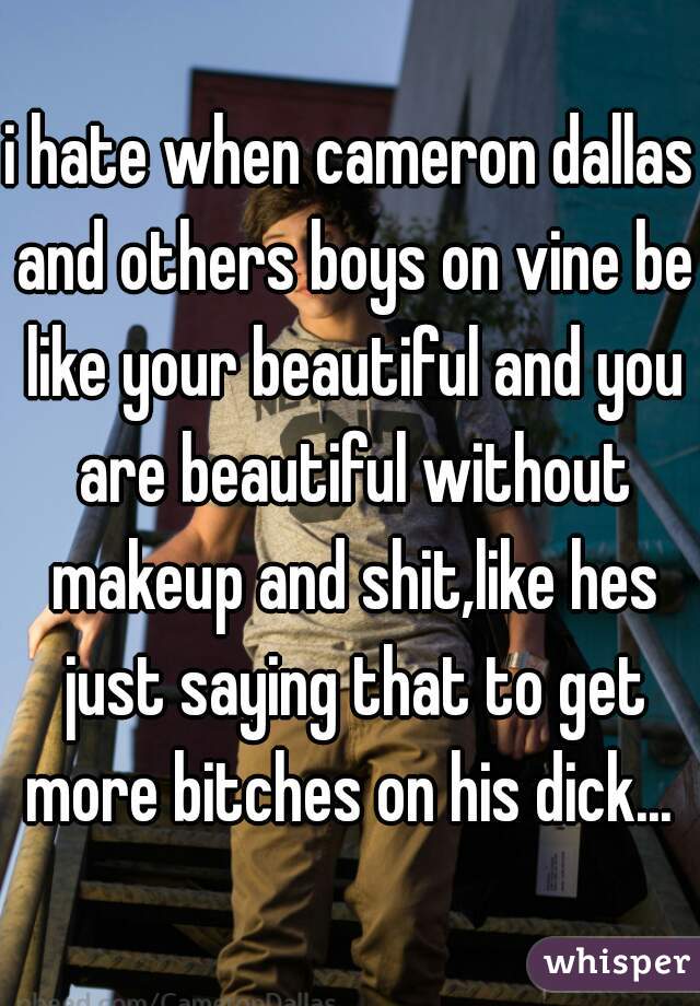 i hate when cameron dallas and others boys on vine be like your beautiful and you are beautiful without makeup and shit,like hes just saying that to get more bitches on his dick... 
