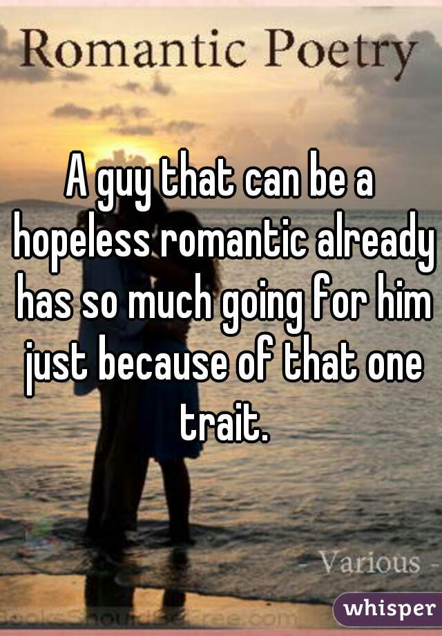 A guy that can be a hopeless romantic already has so much going for him just because of that one trait.