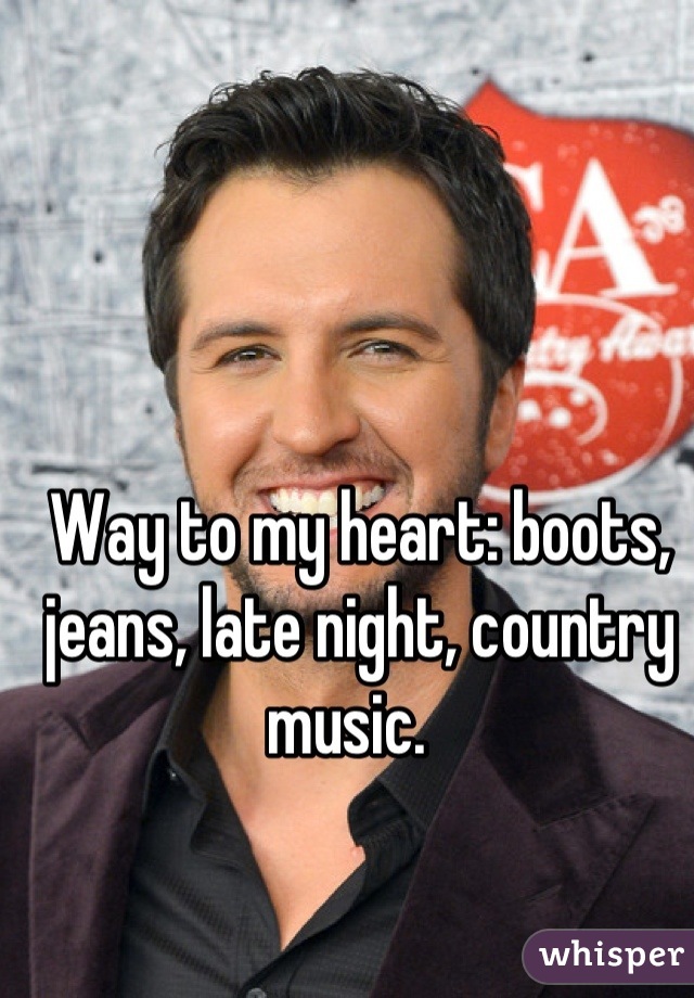 Way to my heart: boots, jeans, late night, country music.  