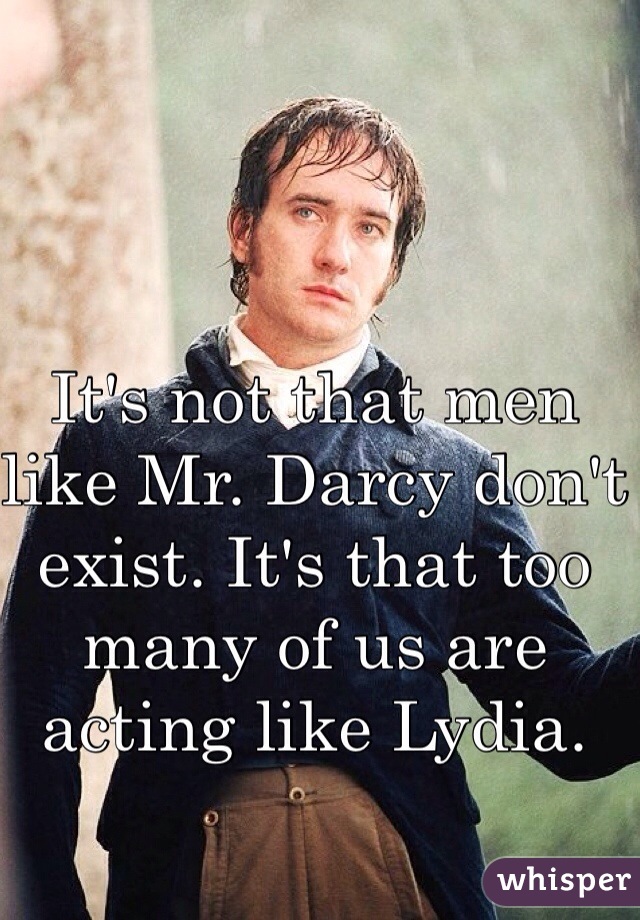 It's not that men like Mr. Darcy don't exist. It's that too many of us are acting like Lydia.