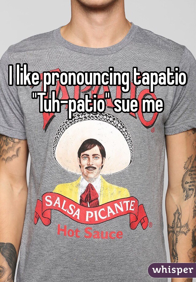 I like pronouncing tapatio "Tuh-patio" sue me 