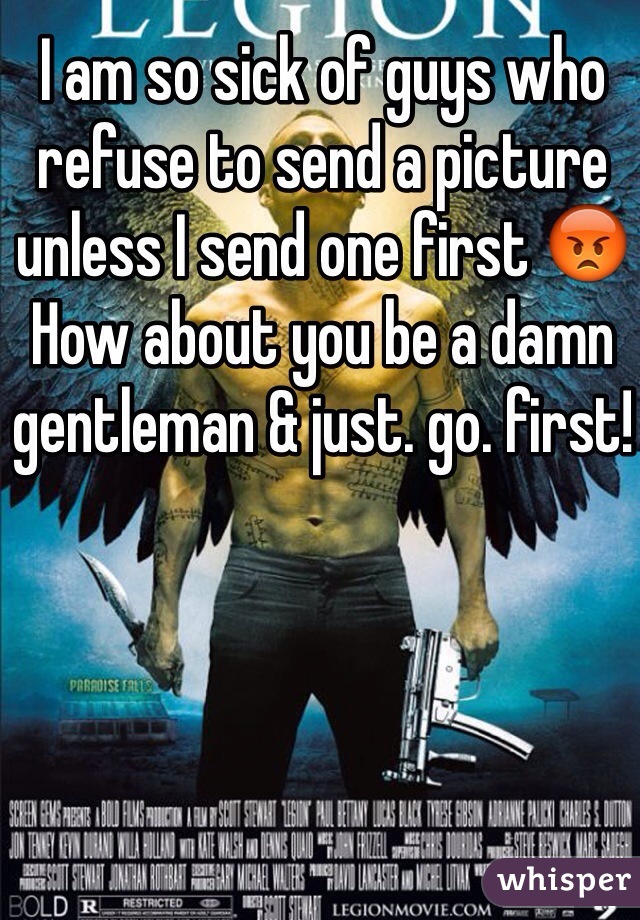 I am so sick of guys who refuse to send a picture unless I send one first 😡 How about you be a damn gentleman & just. go. first!