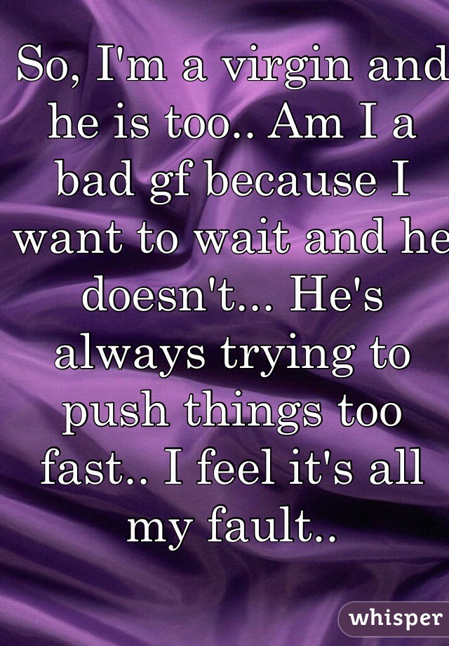So, I'm a virgin and he is too.. Am I a bad gf because I want to wait and he doesn't... He's always trying to push things too fast.. I feel it's all my fault.. 