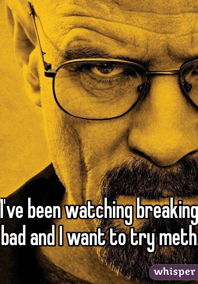 I've been watching breaking bad and I want to try meth.