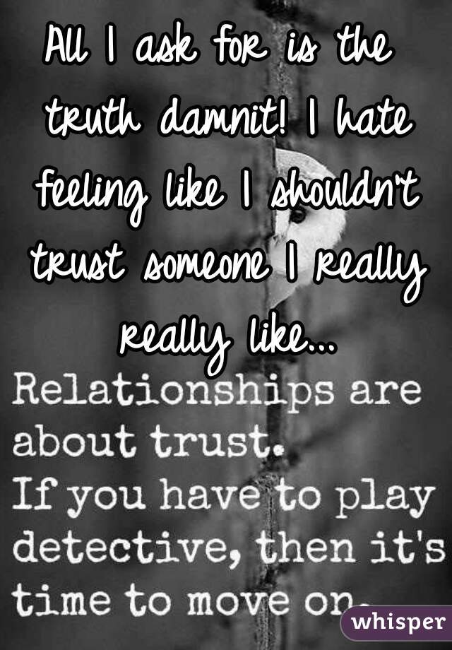 All I ask for is the truth damnit! I hate feeling like I shouldn't trust someone I really really like...