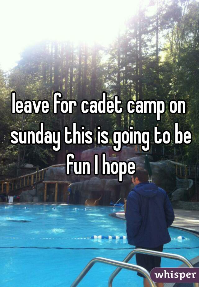 leave for cadet camp on sunday this is going to be fun I hope