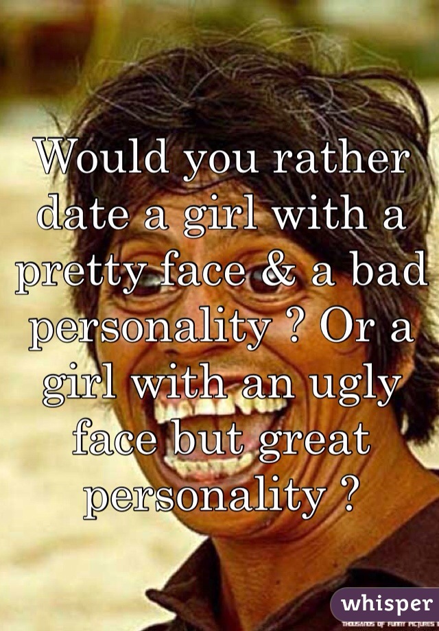 Would you rather date a girl with a pretty face & a bad personality ? Or a girl with an ugly face but great personality ? 