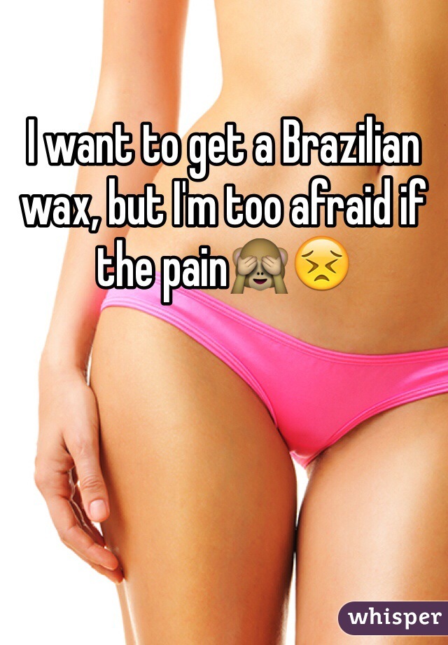 I want to get a Brazilian wax, but I'm too afraid if the pain🙈😣