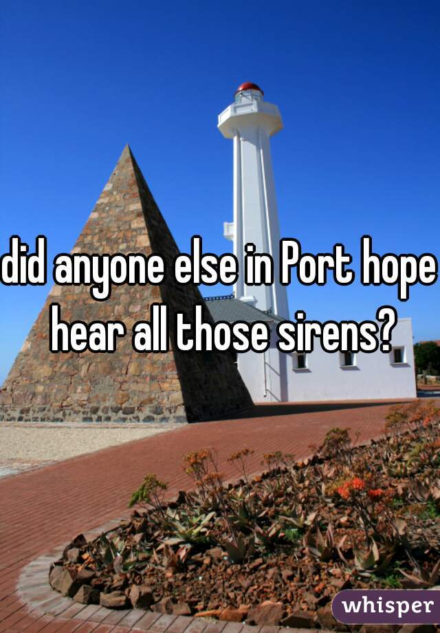 did anyone else in Port hope hear all those sirens?