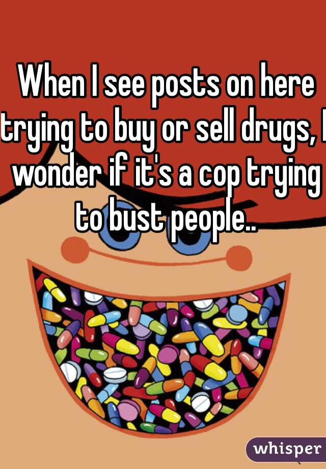 When I see posts on here trying to buy or sell drugs, I wonder if it's a cop trying to bust people.. 