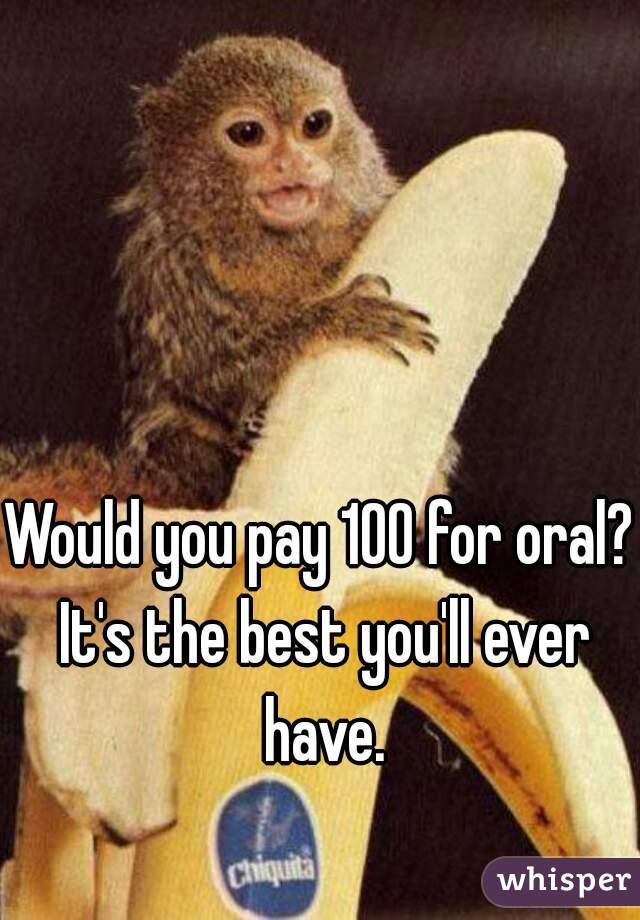 Would you pay 100 for oral? It's the best you'll ever have.
