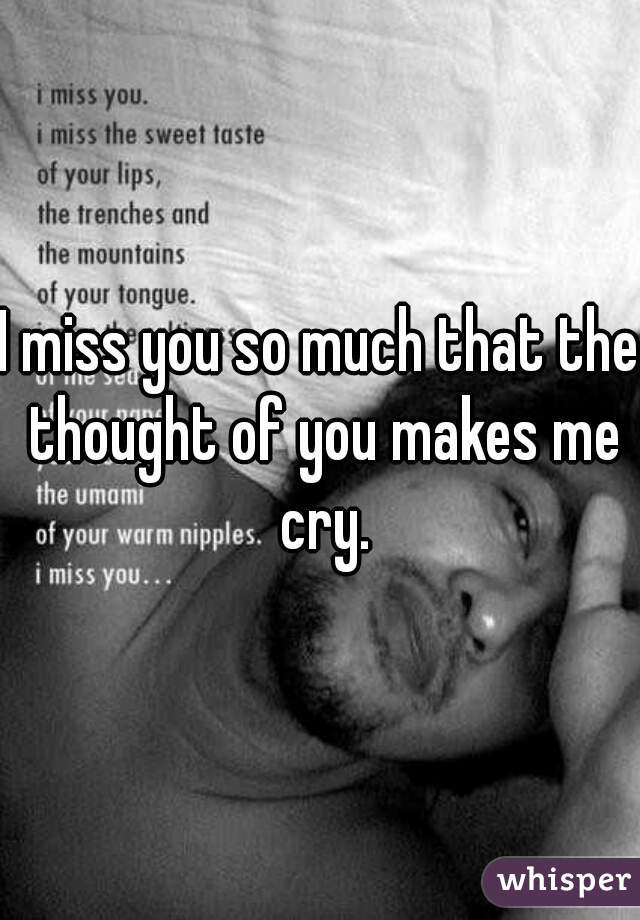 I miss you so much that the thought of you makes me cry.