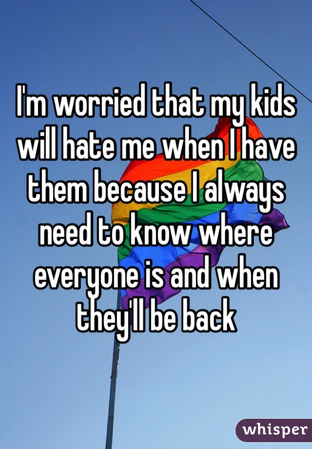 I'm worried that my kids will hate me when I have them because I always need to know where everyone is and when they'll be back