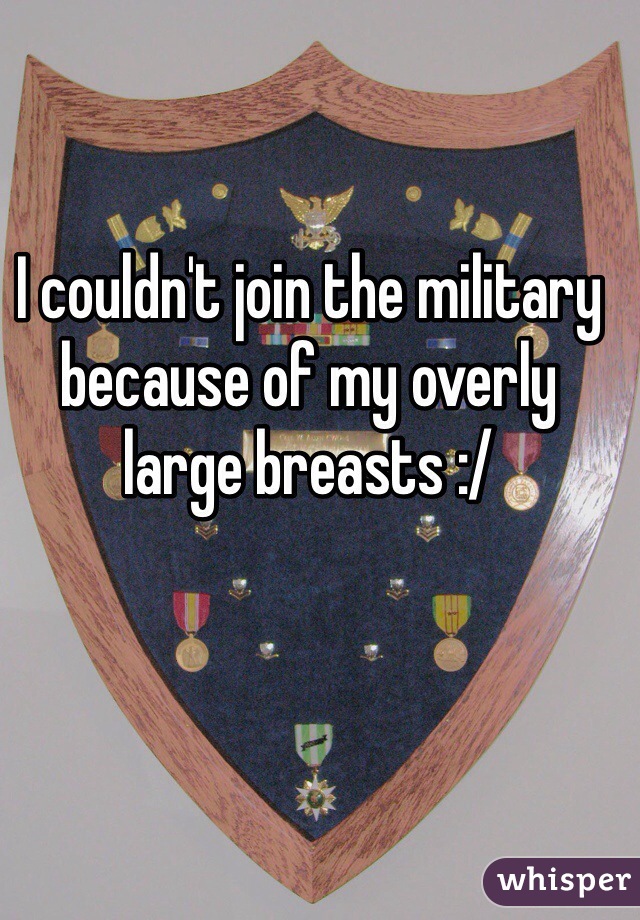 I couldn't join the military because of my overly large breasts :/