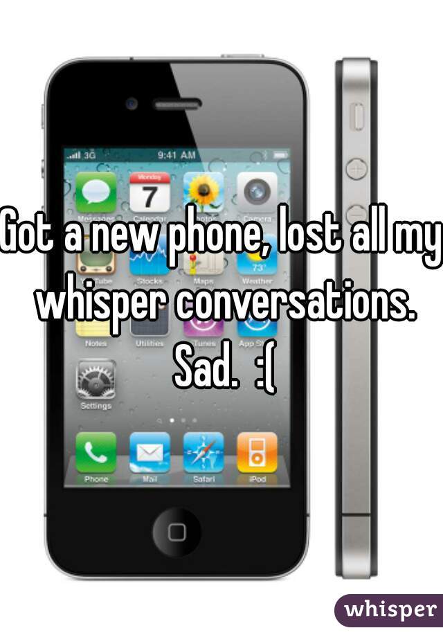 Got a new phone, lost all my whisper conversations. Sad.  :(