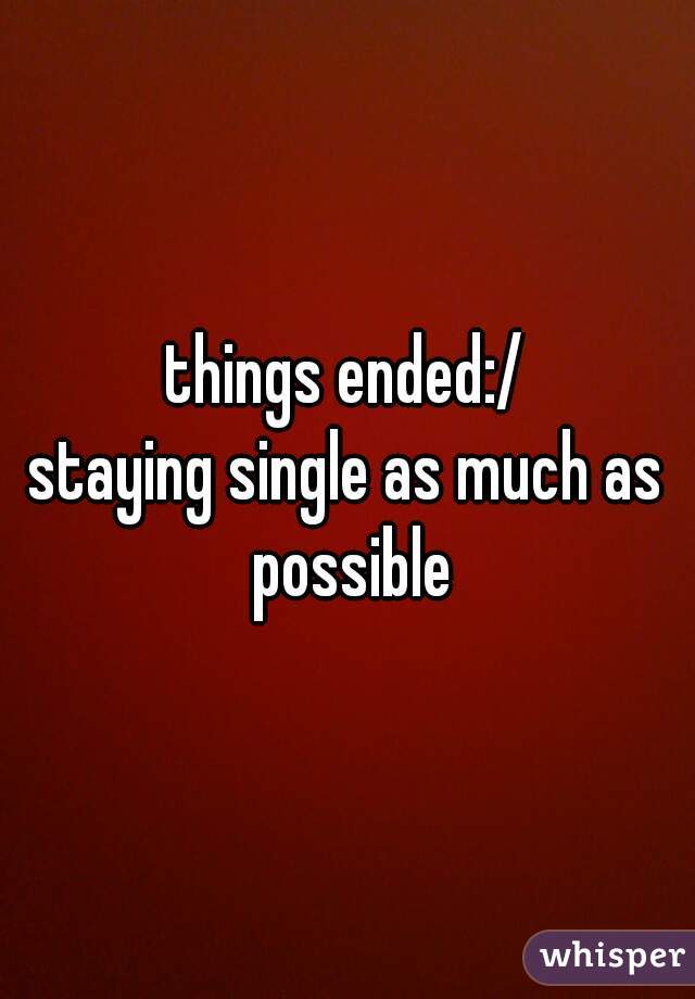things ended:/
staying single as much as possible