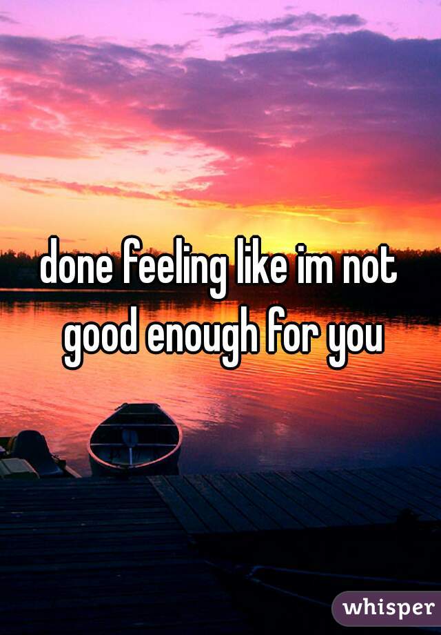 done feeling like im not good enough for you