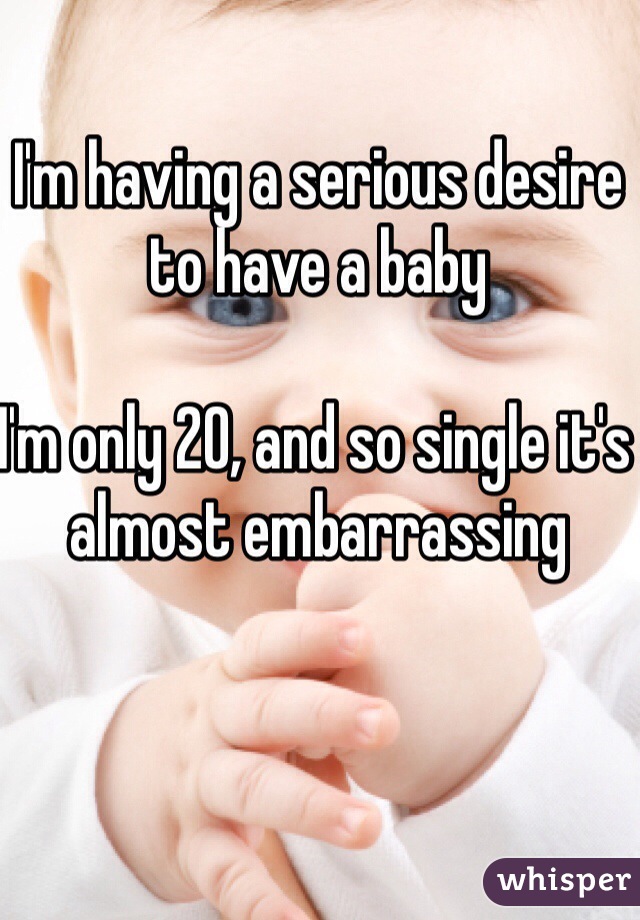 I'm having a serious desire to have a baby

I'm only 20, and so single it's almost embarrassing  