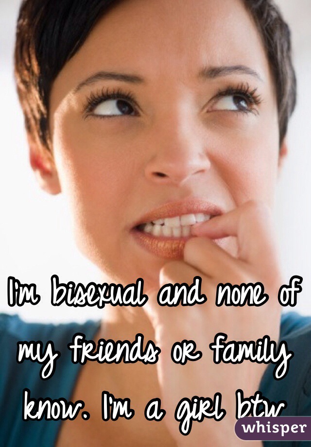 I'm bisexual and none of my friends or family know. I'm a girl btw