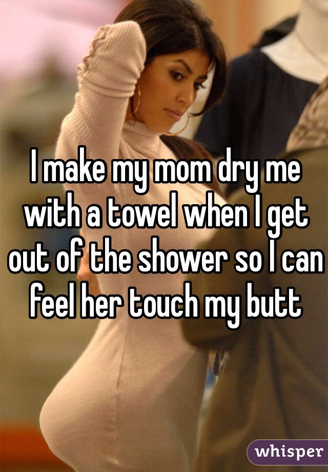 I make my mom dry me with a towel when I get out of the shower so I can feel her touch my butt
