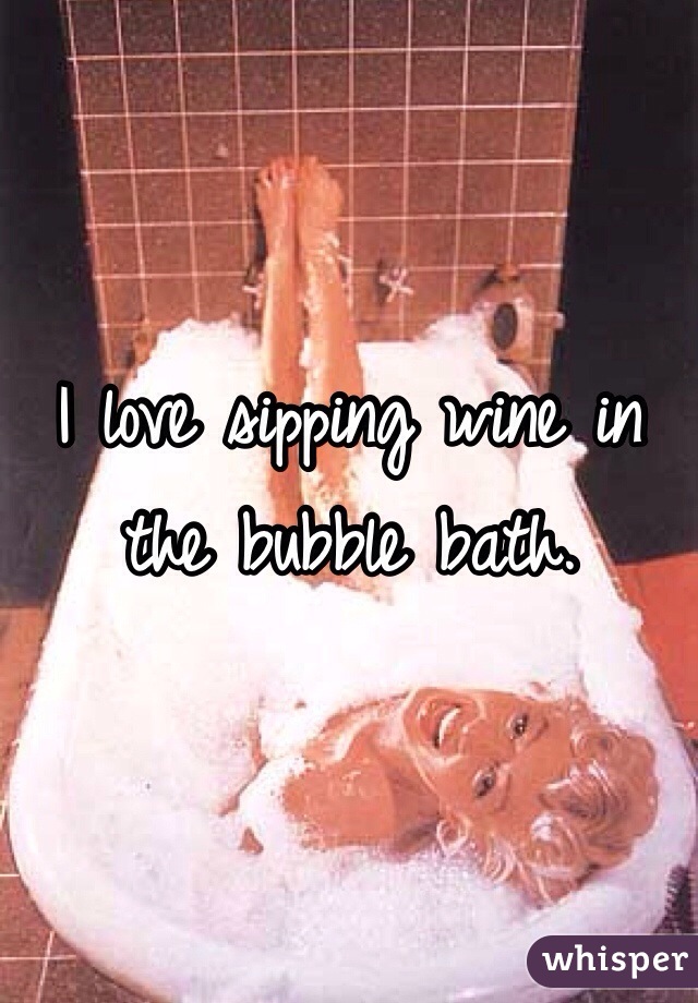 I love sipping wine in the bubble bath. 