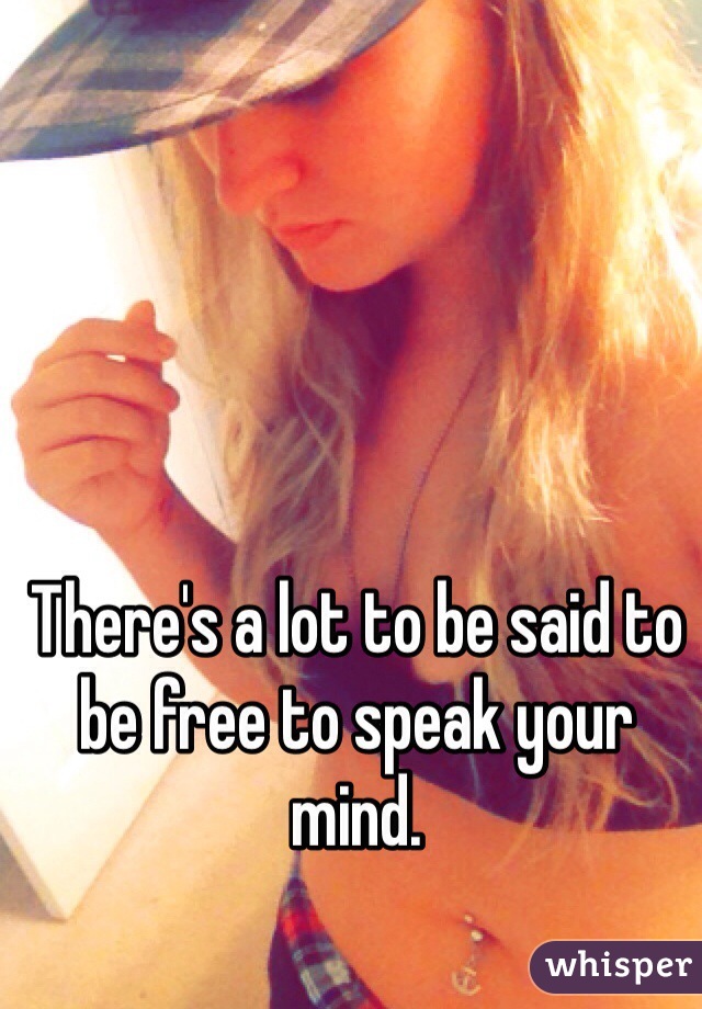 There's a lot to be said to be free to speak your mind. 