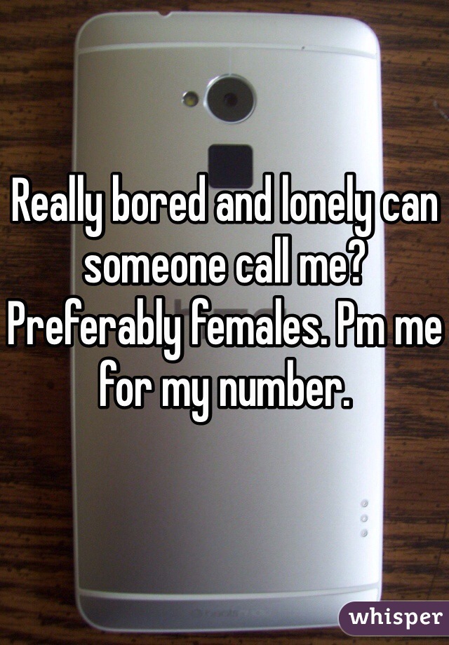 Really bored and lonely can someone call me? Preferably females. Pm me for my number.