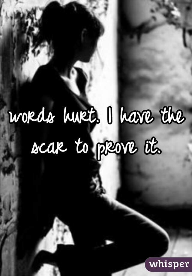 words hurt. I have the scar to prove it. 