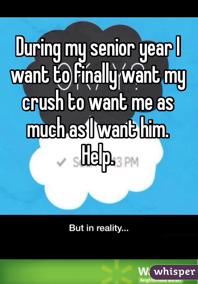 During my senior year I want to finally want my crush to want me as much as I want him. 
Help. 