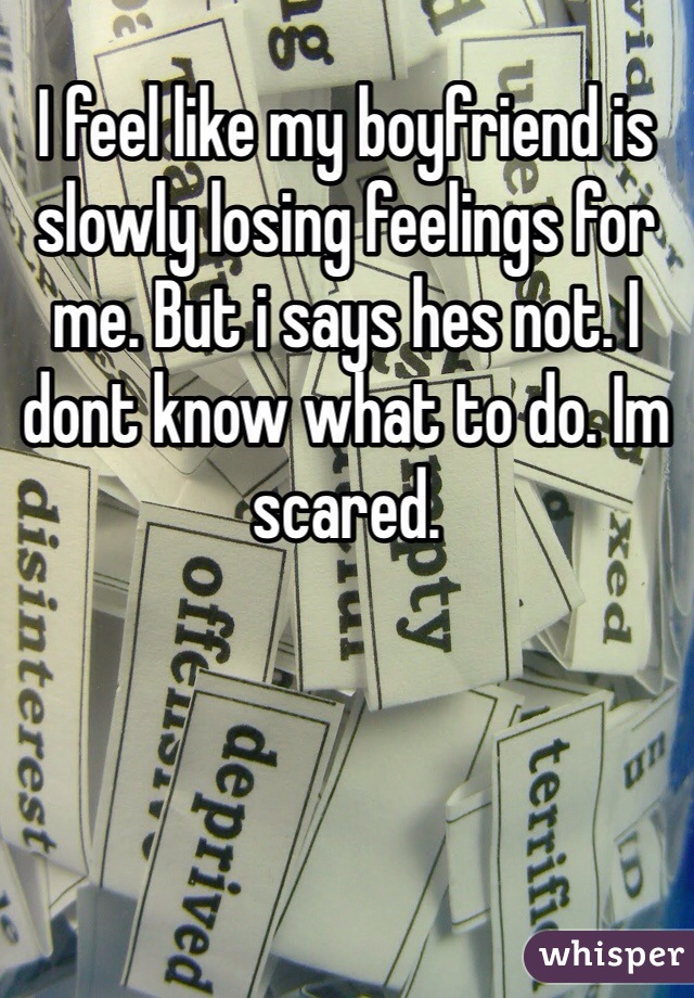 I feel like my boyfriend is slowly losing feelings for me. But i says hes not. I dont know what to do. Im scared. 